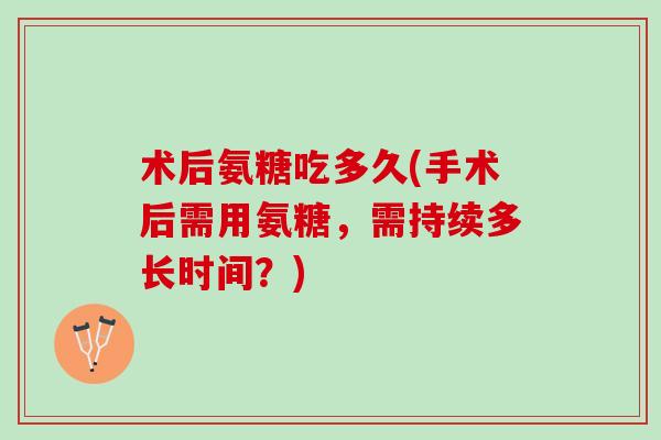 术后氨糖吃多久(手术后需用氨糖，需持续多长时间？)