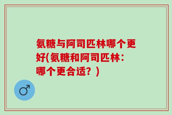 氨糖与阿司匹林哪个更好(氨糖和阿司匹林：哪个更合适？)