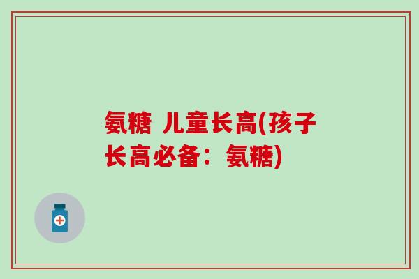 氨糖 儿童长高(孩子长高必备：氨糖)