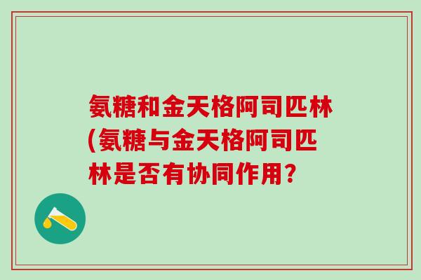 氨糖和金天格阿司匹林(氨糖与金天格阿司匹林是否有协同作用？