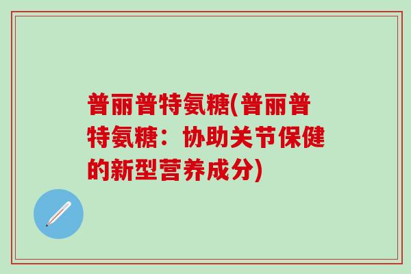 普丽普特氨糖(普丽普特氨糖：协助关节保健的新型营养成分)