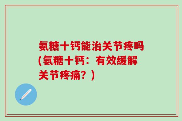 氨糖十钙能治关节疼吗(氨糖十钙：有效缓解关节疼痛？)