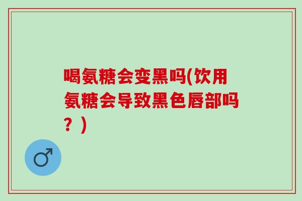 喝氨糖会变黑吗(饮用氨糖会导致黑色唇部吗？)