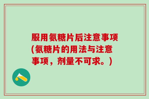 服用氨糖片后注意事项(氨糖片的用法与注意事项，剂量不可求。)