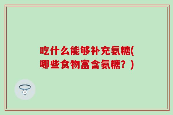 吃什么能够补充氨糖(哪些食物富含氨糖？)