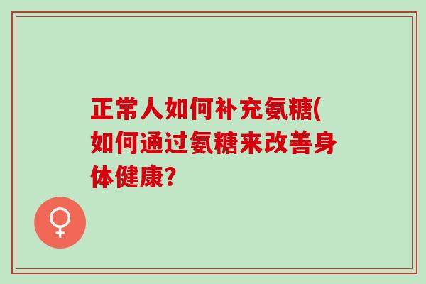 正常人如何补充氨糖(如何通过氨糖来改善身体健康？