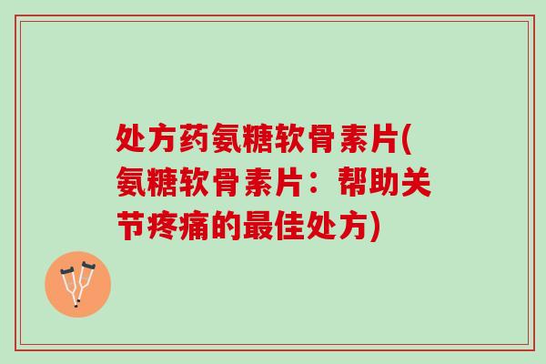 处方药氨糖软骨素片(氨糖软骨素片：帮助关节的佳处方)