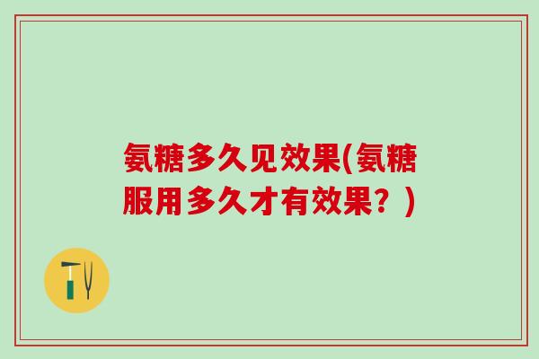 氨糖多久见效果(氨糖服用多久才有效果？)