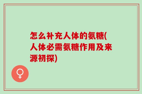 怎么补充人体的氨糖(人体必需氨糖作用及来源初探)