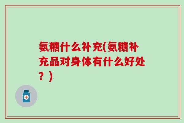 氨糖什么补充(氨糖补充品对身体有什么好处？)