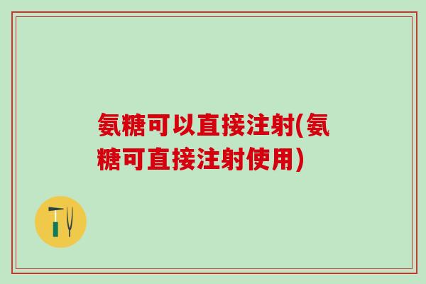 氨糖可以直接注射(氨糖可直接注射使用)