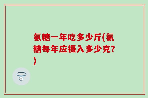 氨糖一年吃多少斤(氨糖每年应摄入多少克？)