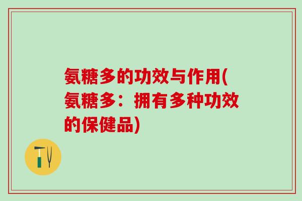 氨糖多的功效与作用(氨糖多：拥有多种功效的保健品)