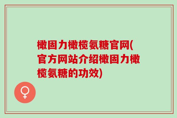 橄固力橄榄氨糖官网(官方网站介绍橄固力橄榄氨糖的功效)