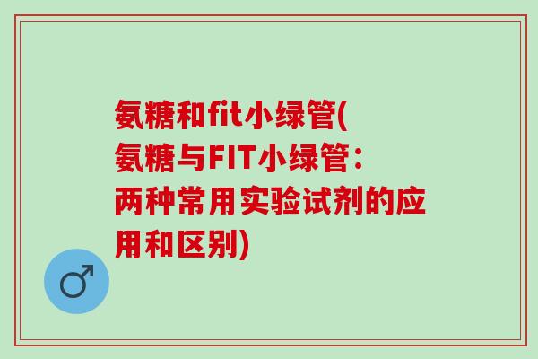 氨糖和fit小绿管(氨糖与FIT小绿管：两种常用实验试剂的应用和区别)