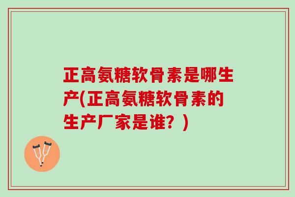 正高氨糖软骨素是哪生产(正高氨糖软骨素的生产厂家是谁？)