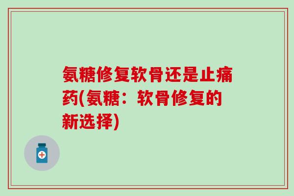 氨糖修复软骨还是止痛药(氨糖：软骨修复的新选择)