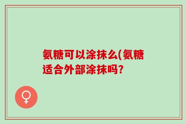 氨糖可以涂抹么(氨糖适合外部涂抹吗？