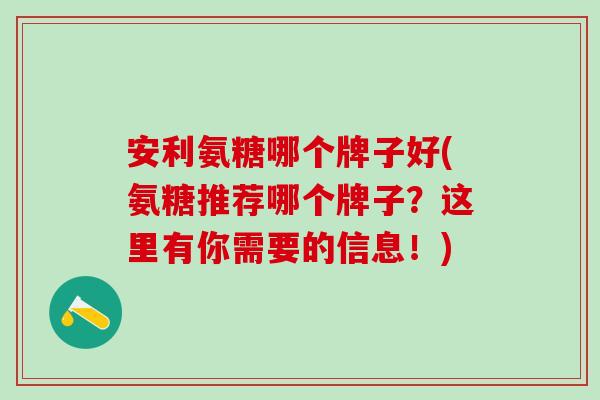 安利氨糖哪个牌子好(氨糖推荐哪个牌子？这里有你需要的信息！)