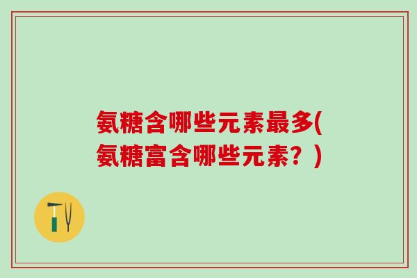 氨糖含哪些元素最多(氨糖富含哪些元素？)