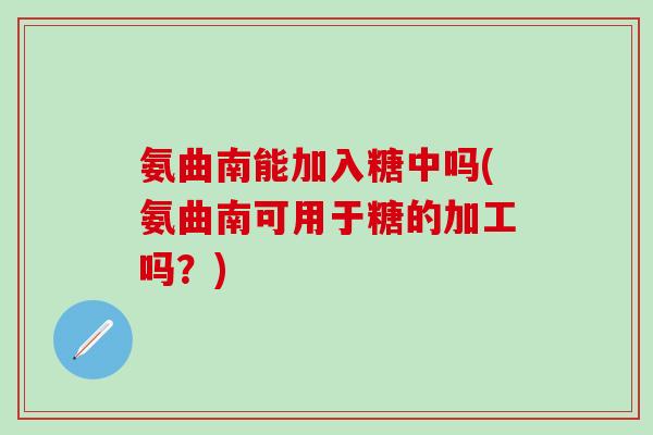 氨曲南能加入糖中吗(氨曲南可用于糖的加工吗？)