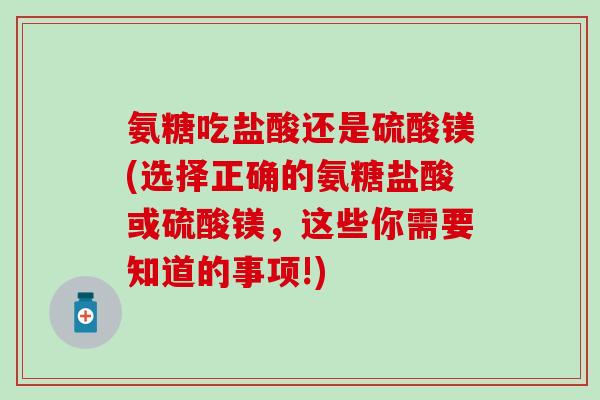 氨糖吃盐酸还是硫酸镁(选择正确的氨糖盐酸或硫酸镁，这些你需要知道的事项!)