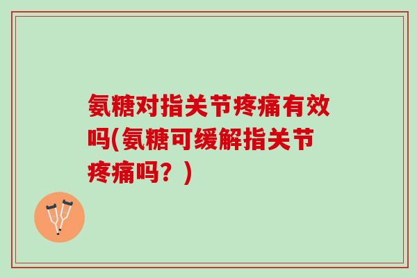 氨糖对指关节疼痛有效吗(氨糖可缓解指关节疼痛吗？)