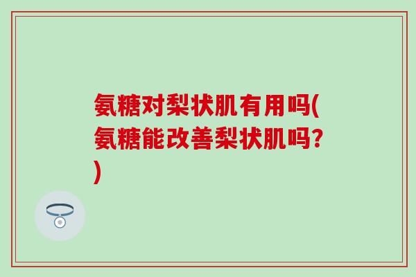 氨糖对梨状肌有用吗(氨糖能改善梨状肌吗？)
