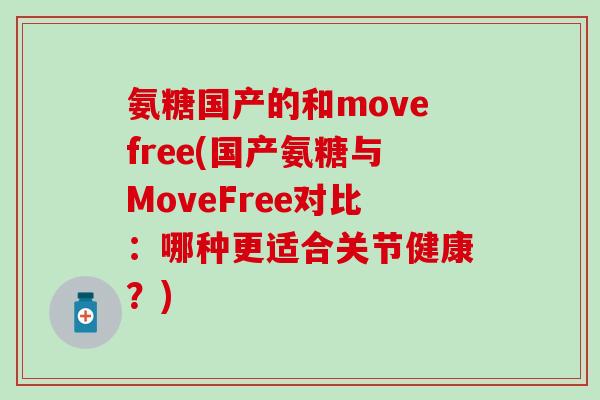 氨糖国产的和movefree(国产氨糖与MoveFree对比：哪种更适合关节健康？)
