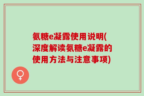 氨糖e凝露使用说明(深度解读氨糖e凝露的使用方法与注意事项)