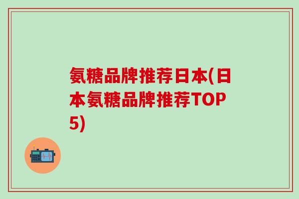 氨糖品牌推荐日本(日本氨糖品牌推荐TOP5)