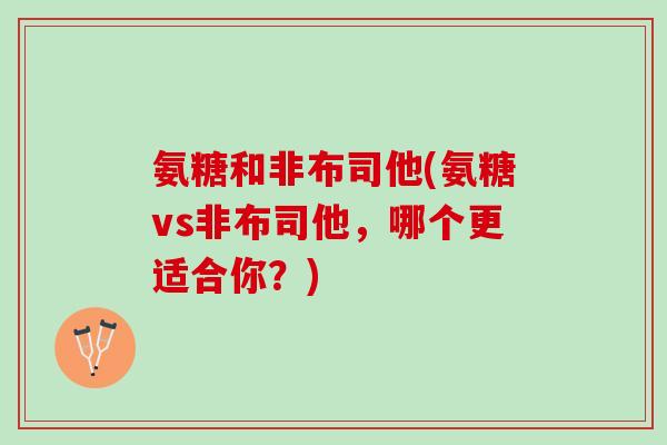 氨糖和非布司他(氨糖vs非布司他，哪个更适合你？)