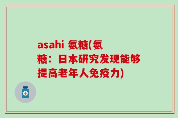 asahi 氨糖(氨糖：日本研究发现能够提高老年人免疫力)
