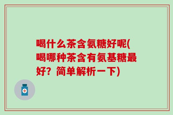 喝什么茶含氨糖好呢(喝哪种茶含有氨基糖好?简单解析一下) 喝什么茶含氨糖好呢(喝哪种茶含有氨基糖好?简单解析一下)