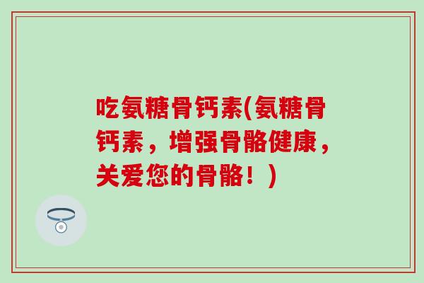 吃氨糖骨钙素(氨糖骨钙素，增强骨骼健康，关爱您的骨骼！)