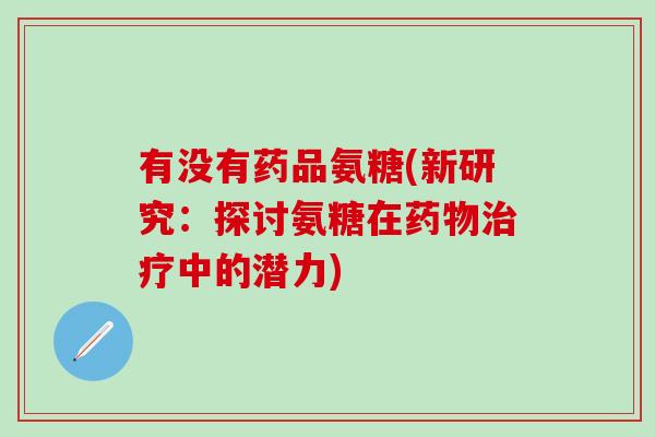 有没有药品氨糖(新研究:探讨氨糖在中的潜力) 有没有药品氨糖(新研究:探讨氨糖在中的潜力)