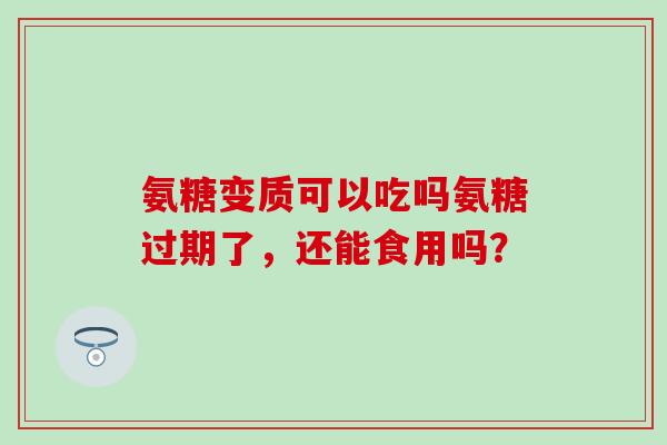 氨糖变质可以吃吗氨糖过期了，还能食用吗？