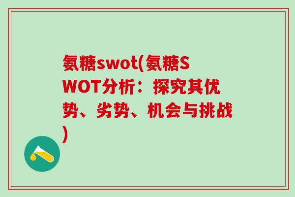 氨糖swot(氨糖SWOT分析：探究其优势、劣势、机会与挑战)
