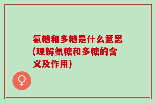 氨糖和多糖是什么意思(理解氨糖和多糖的含义及作用)