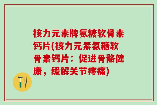 核力元素牌氨糖软骨素钙片(核力元素氨糖软骨素钙片：促进骨骼健康，缓解关节疼痛)