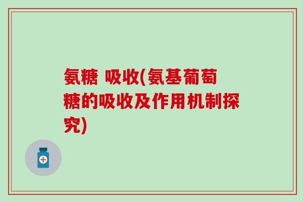 氨糖 吸收(氨基葡萄糖的吸收及作用机制探究)