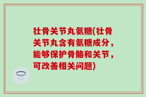 壮骨关节丸氨糖(壮骨关节丸含有氨糖成分，能够保护骨骼和关节，可改善相关问题)