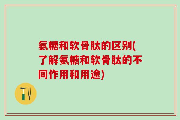 氨糖和软骨肽的区别(了解氨糖和软骨肽的不同作用和用途)