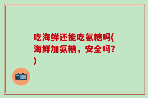 吃海鲜还能吃氨糖吗(海鲜加氨糖，安全吗？)