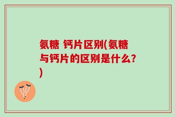氨糖 钙片区别(氨糖与钙片的区别是什么？)