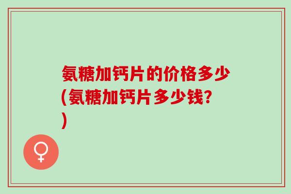 氨糖加钙片的价格多少(氨糖加钙片多少钱？)