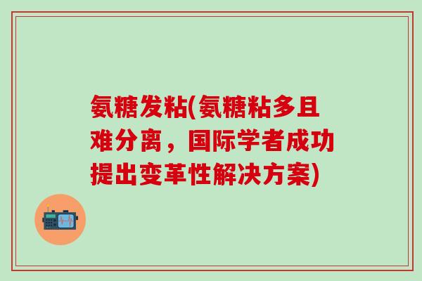 氨糖发粘(氨糖粘多且难分离，国际学者成功提出变革性解决方案)