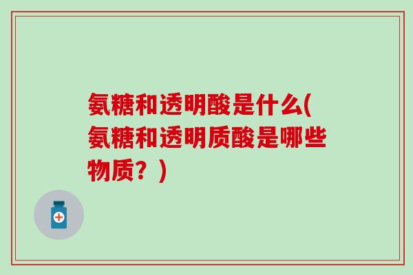 氨糖和透明酸是什么(氨糖和透明质酸是哪些物质？)