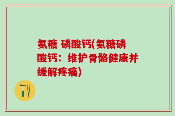 氨糖 磷酸钙(氨糖磷酸钙:维护骨骼健康并缓解) 氨糖 磷酸钙(氨糖磷酸钙:维护骨骼健康并缓解)