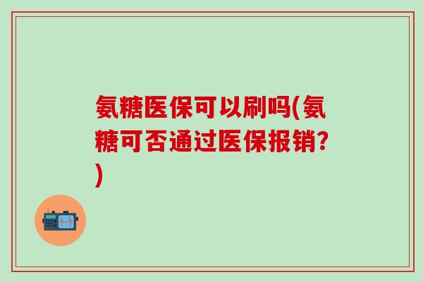 氨糖医保可以刷吗(氨糖可否通过医保报销?) 氨糖医保可以刷吗(氨糖可否通过医保报销?)